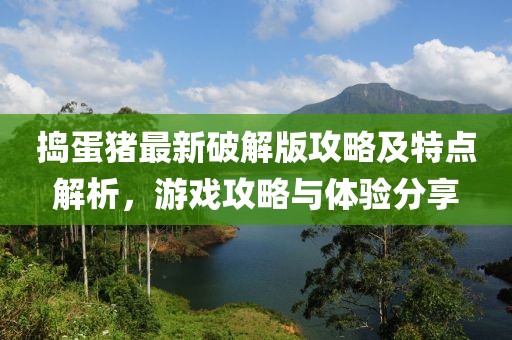 搗蛋豬最新破解版攻略及特點(diǎn)解析，游戲攻略與體驗(yàn)分享