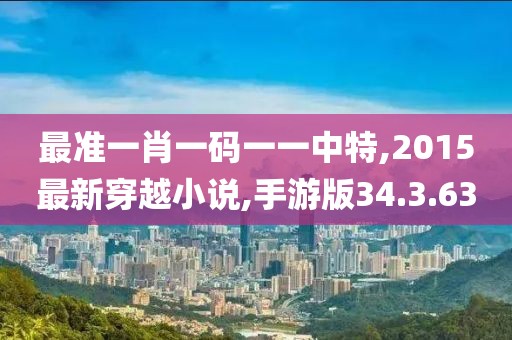 最準一肖一碼一一中特,2015最新穿越小說,手游版34.3.63