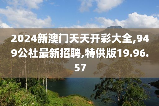 2024新澳門天天開彩大全,949公社最新招聘,特供版19.96.57