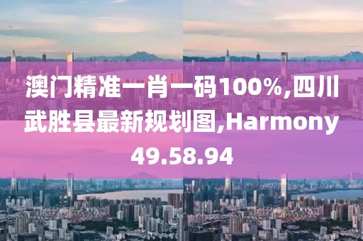 澳門精準一肖一碼100%,四川武勝縣最新規(guī)劃圖,Harmony49.58.94