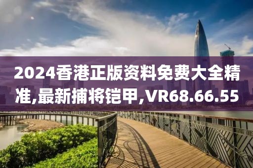 2024香港正版資料免費大全精準,最新捕將鎧甲,VR68.66.55