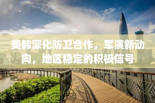 美韓深化防衛(wèi)合作，軍演新動(dòng)向，地區(qū)穩(wěn)定的積極信號(hào)