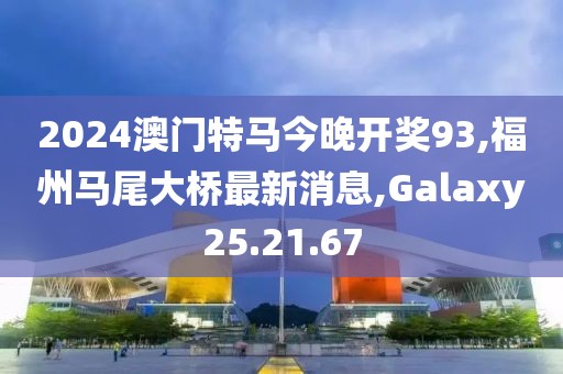 2024澳門特馬今晚開獎(jiǎng)93,福州馬尾大橋最新消息,Galaxy25.21.67