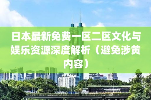 日本最新免費(fèi)一區(qū)二區(qū)文化與娛樂資源深度解析（避免涉黃內(nèi)容）