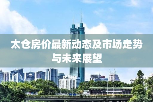 太倉房價最新動態(tài)及市場走勢與未來展望