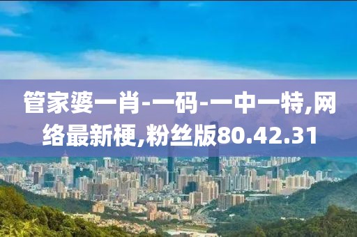 管家婆一肖-一碼-一中一特,網(wǎng)絡(luò)最新梗,粉絲版80.42.31