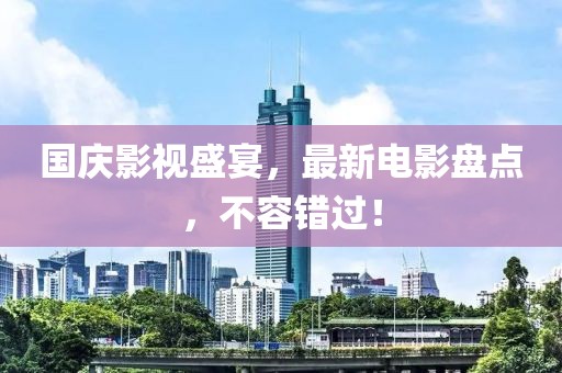 國(guó)慶影視盛宴，最新電影盤點(diǎn)，不容錯(cuò)過(guò)！