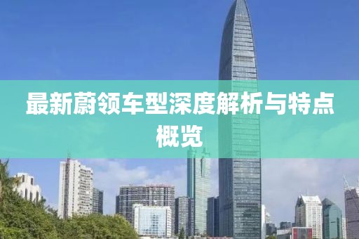 最新蔚領(lǐng)車型深度解析與特點(diǎn)概覽