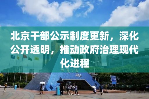 北京干部公示制度更新，深化公開透明，推動政府治理現(xiàn)代化進程