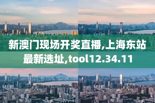 新澳門現(xiàn)場開獎直播,上海東站最新選址,tool12.34.11