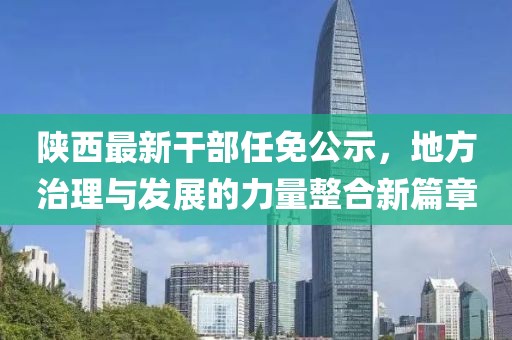 陜西最新干部任免公示，地方治理與發(fā)展的力量整合新篇章