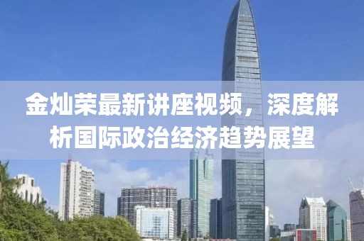 金燦榮最新講座視頻，深度解析國際政治經(jīng)濟(jì)趨勢(shì)展望