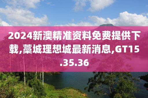 2024新澳精準(zhǔn)資料免費提供下載,藁城理想城最新消息,GT15.35.36