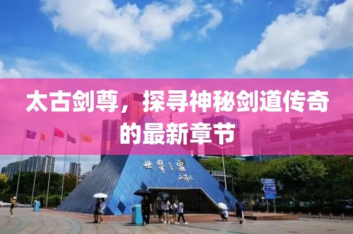 太古劍尊，探尋神秘劍道傳奇的最新章節(jié)