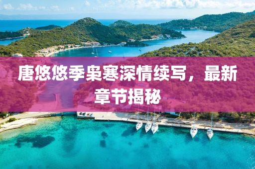 唐悠悠季梟寒深情續(xù)寫，最新章節(jié)揭秘