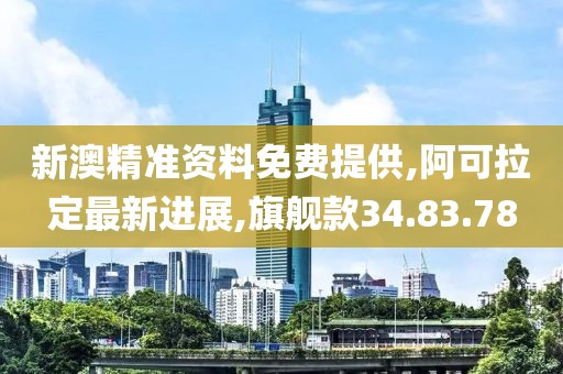 新澳精準(zhǔn)資料免費(fèi)提供,阿可拉定最新進(jìn)展,旗艦款34.83.78