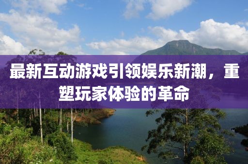 最新互動(dòng)游戲引領(lǐng)娛樂(lè)新潮，重塑玩家體驗(yàn)的革命