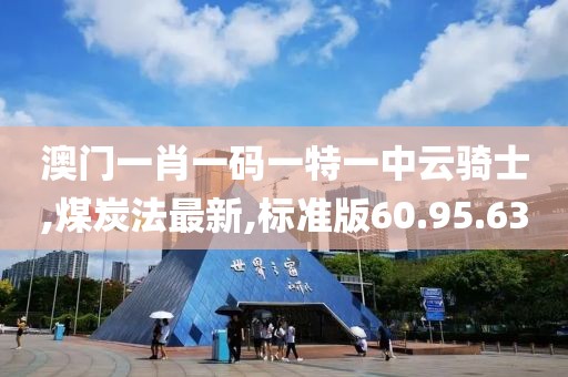 澳門一肖一碼一特一中云騎士,煤炭法最新,標(biāo)準(zhǔn)版60.95.63
