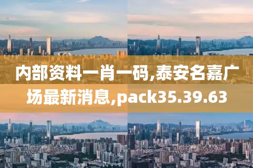 內(nèi)部資料一肖一碼,泰安名嘉廣場最新消息,pack35.39.63
