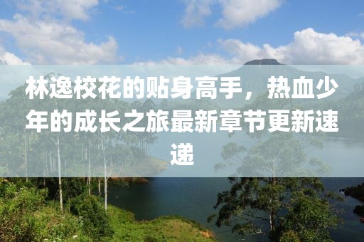 林逸校花的貼身高手，熱血少年的成長之旅最新章節(jié)更新速遞