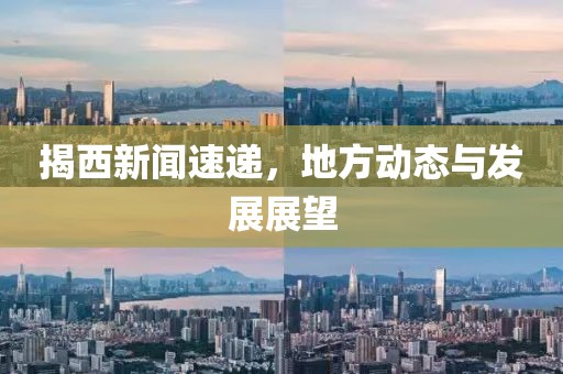 揭西新聞速遞，地方動態(tài)與發(fā)展展望