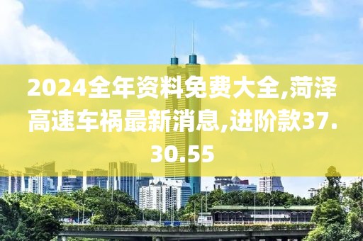 2024全年資料免費(fèi)大全,菏澤高速車禍最新消息,進(jìn)階款37.30.55