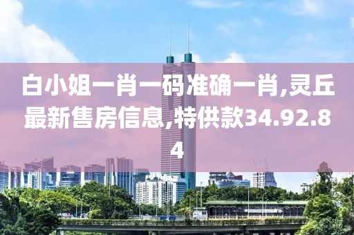 白小姐一肖一碼準(zhǔn)確一肖,靈丘最新售房信息,特供款34.92.84