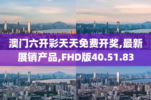澳門六開彩天天免費開獎,最新展銷產(chǎn)品,FHD版40.51.83