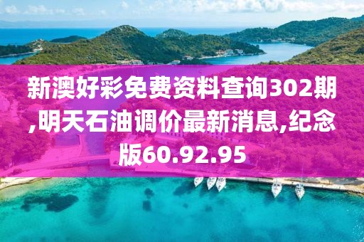 新澳好彩免費資料查詢302期,明天石油調(diào)價最新消息,紀(jì)念版60.92.95
