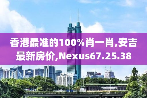 香港最準(zhǔn)的100%肖一肖,安吉最新房價,Nexus67.25.38