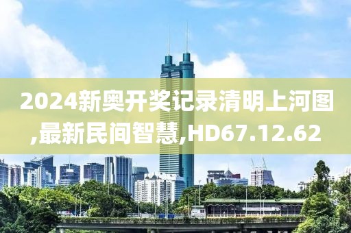 2024新奧開(kāi)獎(jiǎng)記錄清明上河圖,最新民間智慧,HD67.12.62
