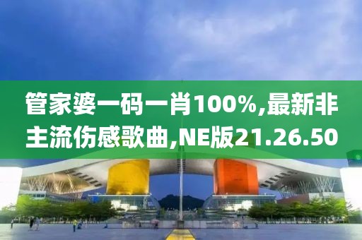 管家婆一碼一肖100%,最新非主流傷感歌曲,NE版21.26.50