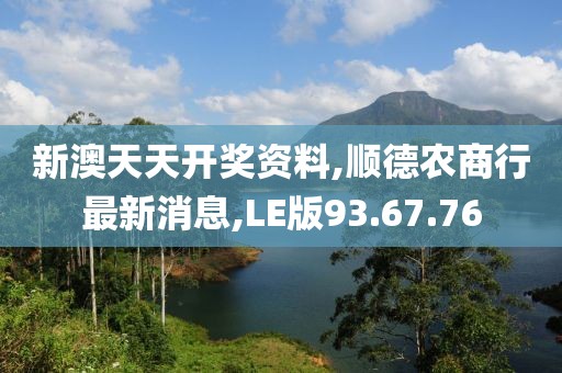 新澳天天開(kāi)獎(jiǎng)資料,順德農(nóng)商行最新消息,LE版93.67.76