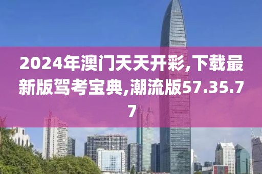 2024年澳門(mén)天天開(kāi)彩,下載最新版駕考寶典,潮流版57.35.77
