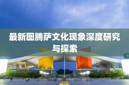 最新圖騰薩文化現(xiàn)象深度研究與探索