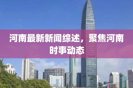 河南最新新聞綜述，聚焦河南時事動態(tài)