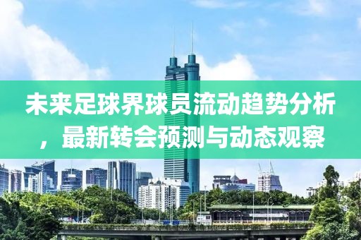 未來足球界球員流動趨勢分析，最新轉(zhuǎn)會預(yù)測與動態(tài)觀察