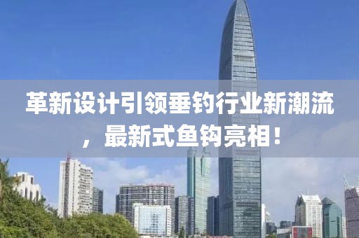 革新設計引領垂釣行業(yè)新潮流，最新式魚鉤亮相！