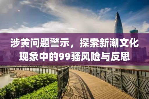 涉黃問題警示，探索新潮文化現(xiàn)象中的99騷風(fēng)險與反思