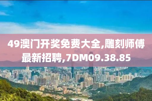 49澳門開獎免費大全,雕刻師傅最新招聘,7DM09.38.85
