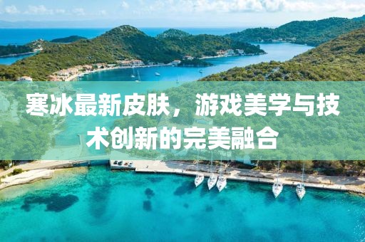 寒冰最新皮膚，游戲美學與技術創(chuàng)新的完美融合