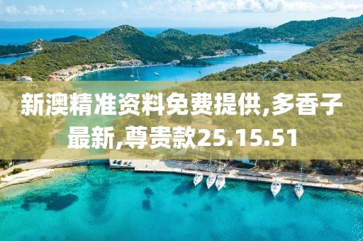 新澳精準資料免費提供,多香子最新,尊貴款25.15.51