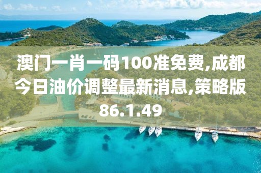 澳門一肖一碼100準免費,成都今日油價調整最新消息,策略版86.1.49