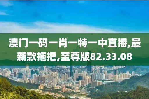 澳門一碼一肖一特一中直播,最新款拖把,至尊版82.33.08