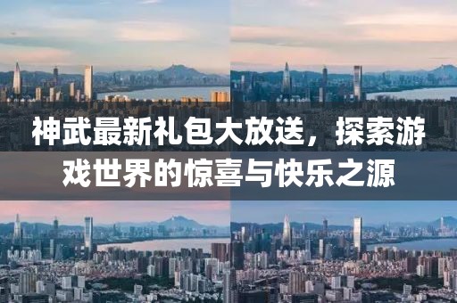 神武最新禮包大放送，探索游戲世界的驚喜與快樂(lè)之源