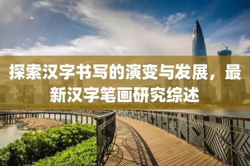 探索漢字書寫的演變與發(fā)展，最新漢字筆畫研究綜述