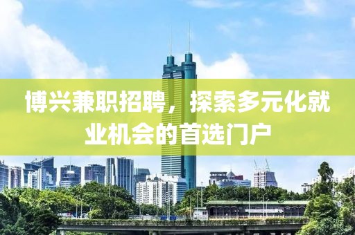 博興兼職招聘，探索多元化就業(yè)機(jī)會的首選門戶