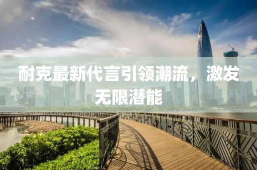 耐克最新代言引領(lǐng)潮流，激發(fā)無限潛能