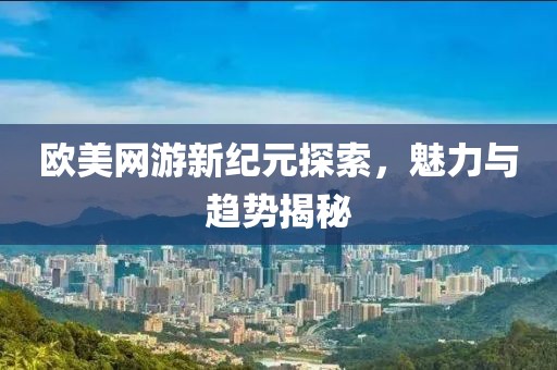 歐美網(wǎng)游新紀(jì)元探索，魅力與趨勢(shì)揭秘