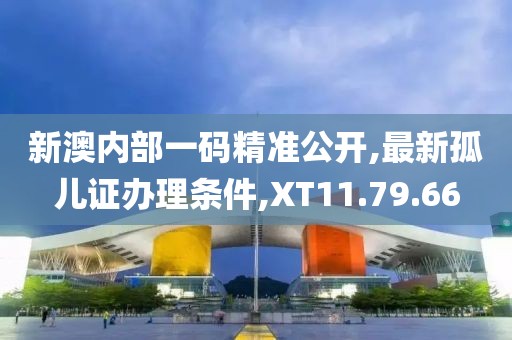 新澳內(nèi)部一碼精準(zhǔn)公開(kāi),最新孤兒證辦理?xiàng)l件,XT11.79.66